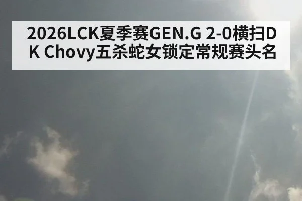 2026LCK夏季赛GEN.G 2-0横扫DK Chovy五杀蛇女锁定常规赛头名