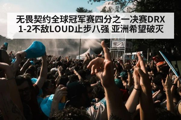 无畏契约全球冠军赛四分之一决赛DRX 1-2不敌LOUD止步八强 亚洲希望破灭