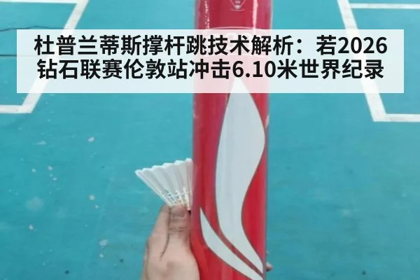 杜普兰蒂斯撑杆跳技术解析：若2026钻石联赛伦敦站冲击6.10米世界纪录