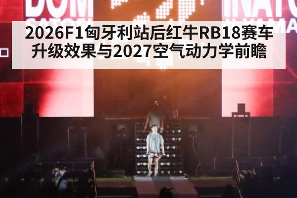 2026F1匈牙利站后红牛RB18赛车升级效果与2027空气动力学前瞻