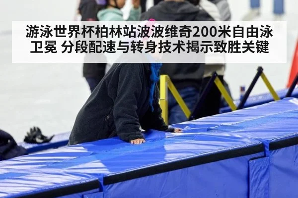 游泳世界杯柏林站波波维奇200米自由泳卫冕 分段配速与转身技术揭示致胜关键