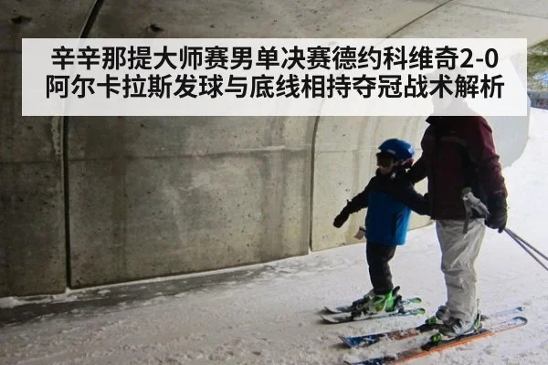 辛辛那提大师赛男单决赛德约科维奇2-0阿尔卡拉斯发球与底线相持夺冠战术解析