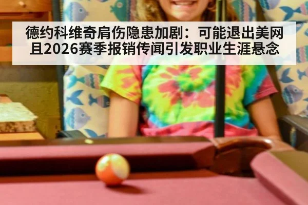 德约科维奇肩伤隐患加剧：可能退出美网且2026赛季报销传闻引发职业生涯悬念