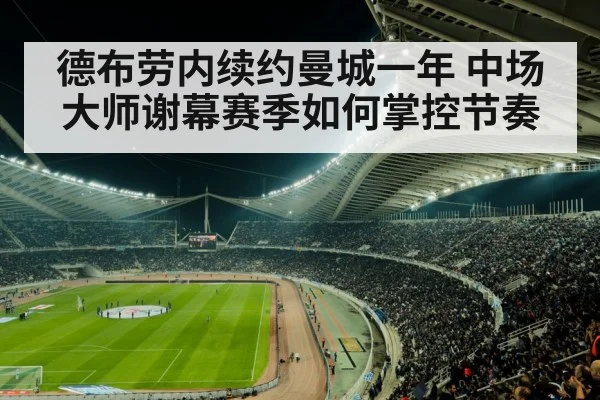 德布劳内续约曼城一年 中场大师谢幕赛季如何掌控节奏
